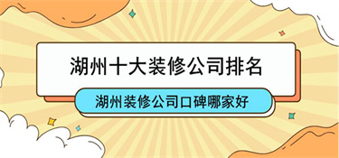 2022湖州十大装修公司口碑排名_湖州靠谱的装修公司